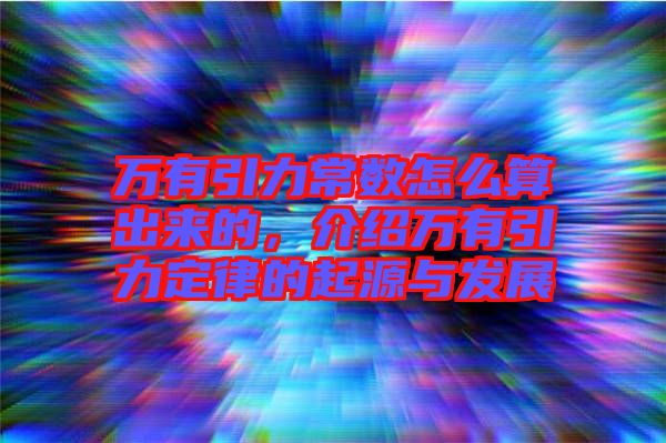 萬(wàn)有引力常數(shù)怎么算出來的，介紹萬(wàn)有引力定律的起源與發(fā)展