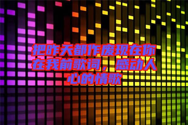 把昨天都作廢現(xiàn)在你在我前歌詞，感動人心的情歌