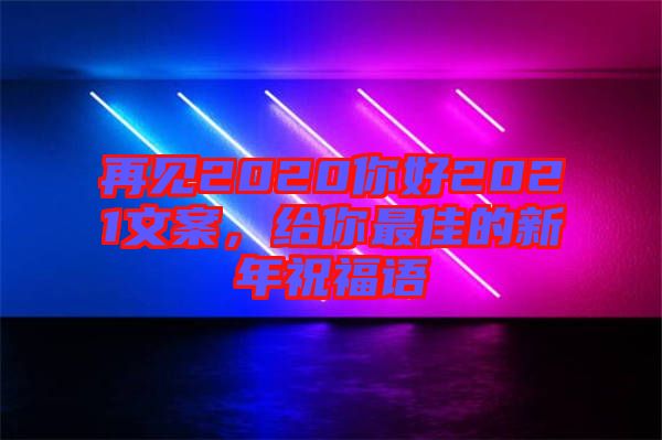 再見(jiàn)2020你好2021文案，給你最佳的新年祝福語(yǔ)