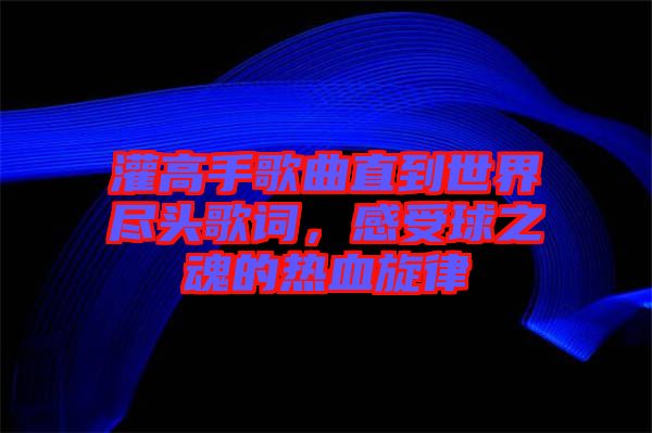 灌高手歌曲直到世界盡頭歌詞，感受球之魂的熱血旋律