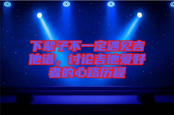 下輩子不一定遇見(jiàn)吉他譜，討論吉他愛(ài)好者的心路歷程