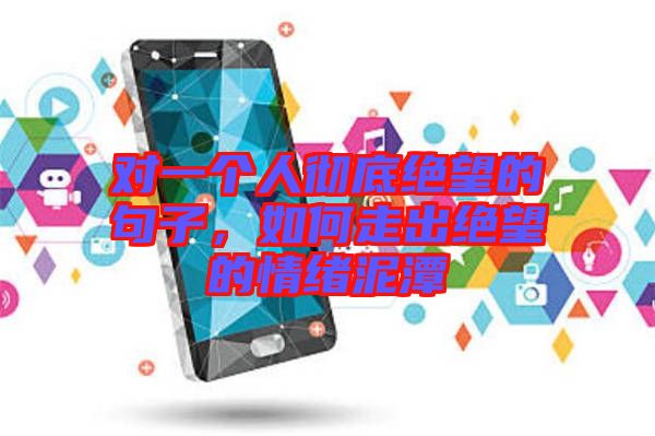 對一個(gè)人徹底絕望的句子，如何走出絕望的情緒泥潭