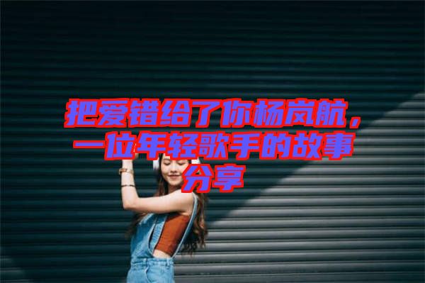 把愛錯(cuò)給了你楊嵐航，一位年輕歌手的故事分享
