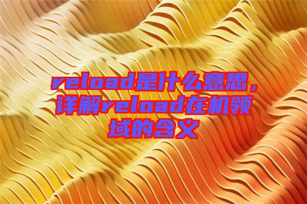 reload是什么意思，詳解reload在機(jī)領(lǐng)域的含義
