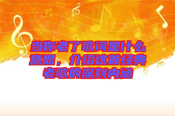 當你老了歌詞是什么意思，介紹這首經(jīng)典老歌的深刻內(nèi)涵