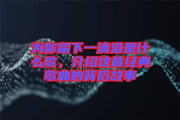 為你留下一滴淚是什么歌，介紹這首經(jīng)典歌曲的背后故事
