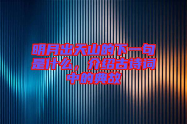 明月出天山的下一句是什么，介紹古詩(shī)詞中的典故