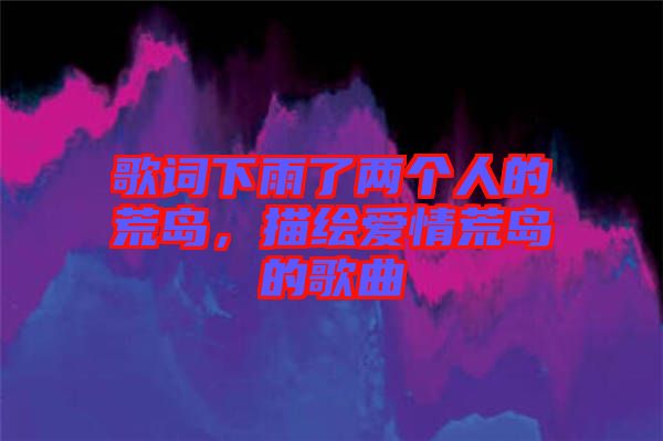 歌詞下雨了兩個人的荒島，描繪愛情荒島的歌曲