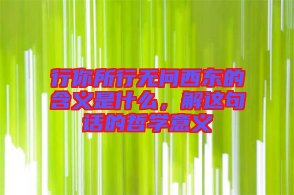 行你所行無問西東的含義是什么，解這句話的哲學(xué)意義