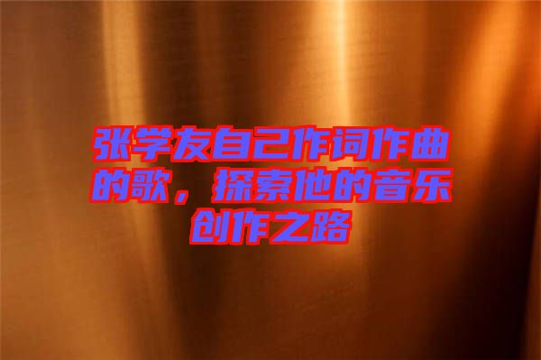張學(xué)友自己作詞作曲的歌，探索他的音樂創(chuàng)作之路