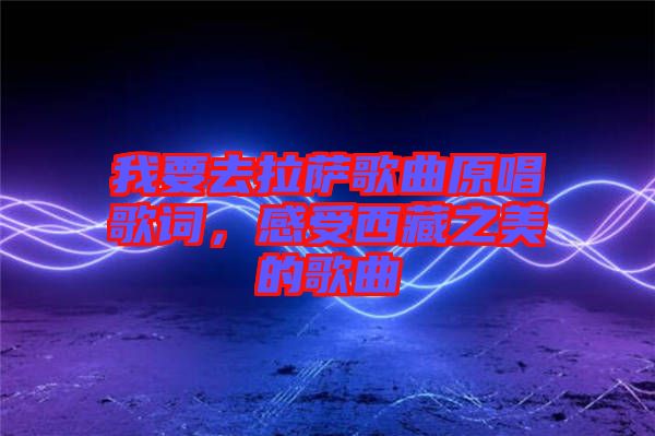 我要去拉薩歌曲原唱歌詞，感受西藏之美的歌曲