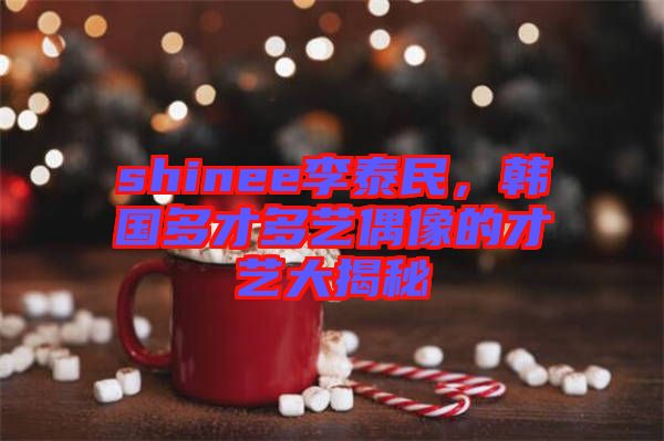 shinee李泰民，韓國(guó)多才多藝偶像的才藝大揭秘