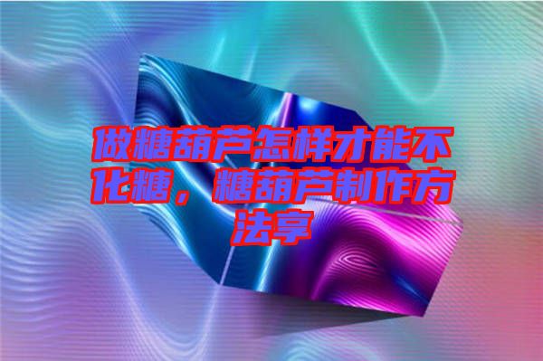 做糖葫蘆怎樣才能不化糖，糖葫蘆制作方法享
