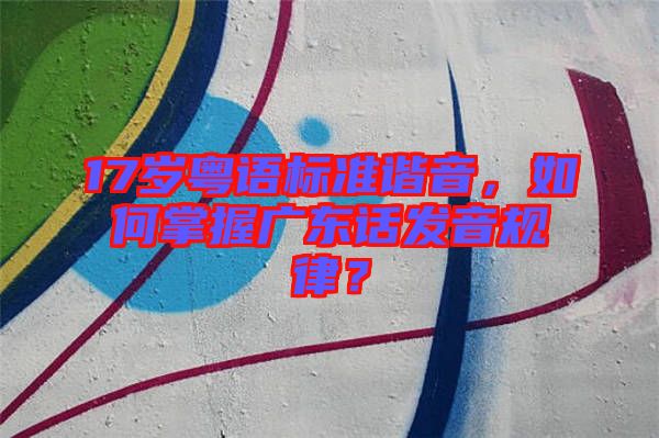 17歲粵語標(biāo)準(zhǔn)諧音，如何掌握廣東話發(fā)音規(guī)律？