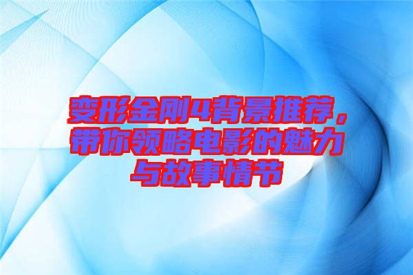 變形金剛4背景推薦，帶你領(lǐng)略電影的魅力與故事情節(jié)