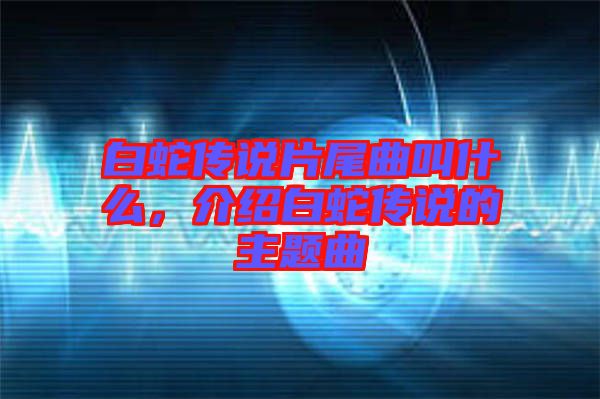 白蛇傳說片尾曲叫什么，介紹白蛇傳說的主題曲