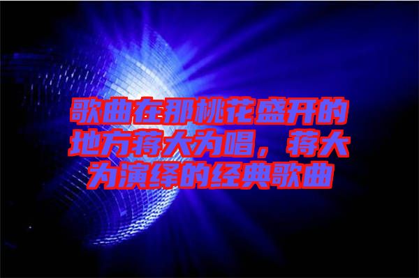 歌曲在那桃花盛開的地方蔣大為唱，蔣大為演繹的經(jīng)典歌曲