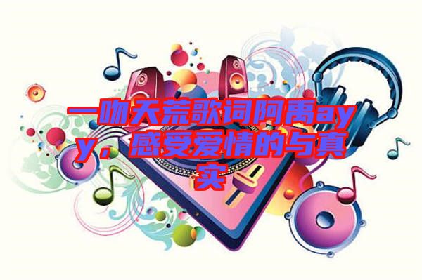 一吻天荒歌詞阿禹ayy，感受愛情的與真實