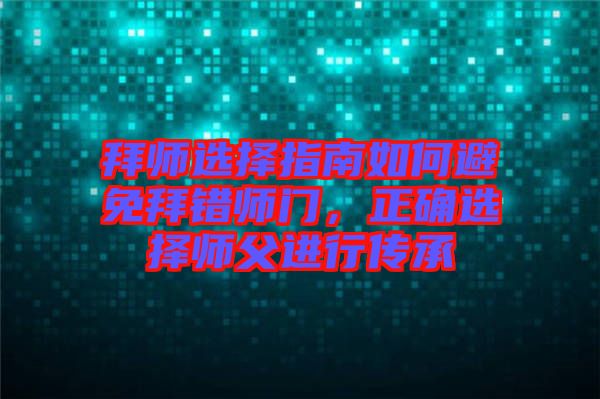 拜師選擇指南如何避免拜錯(cuò)師門，正確選擇師父進(jìn)行傳承