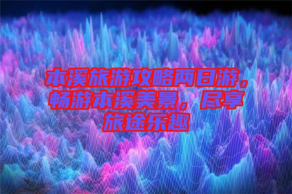 本溪旅游攻略兩日游，暢游本溪美景，盡享旅途樂趣