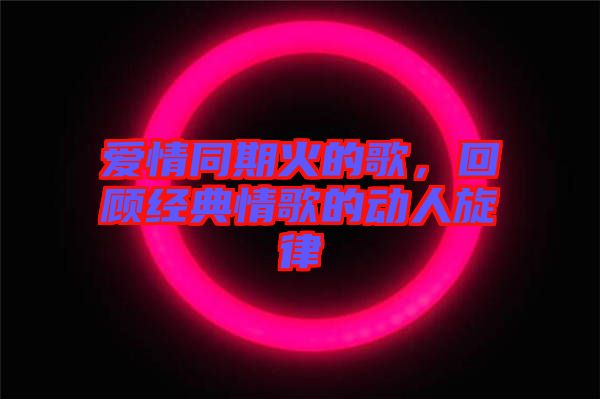 愛(ài)情同期火的歌，回顧經(jīng)典情歌的動(dòng)人旋律