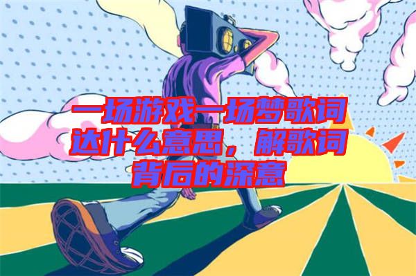一場游戲一場夢歌詞達什么意思，解歌詞背后的深意