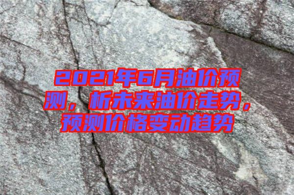 2021年6月油價預測，析未來油價走勢，預測價格變動趨勢