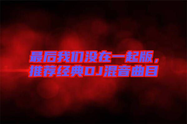 最后我們沒在一起版，推薦經(jīng)典DJ混音曲目