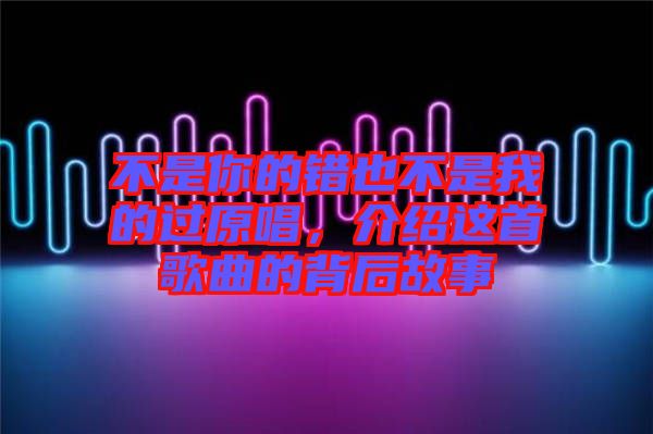 不是你的錯也不是我的過原唱，介紹這首歌曲的背后故事