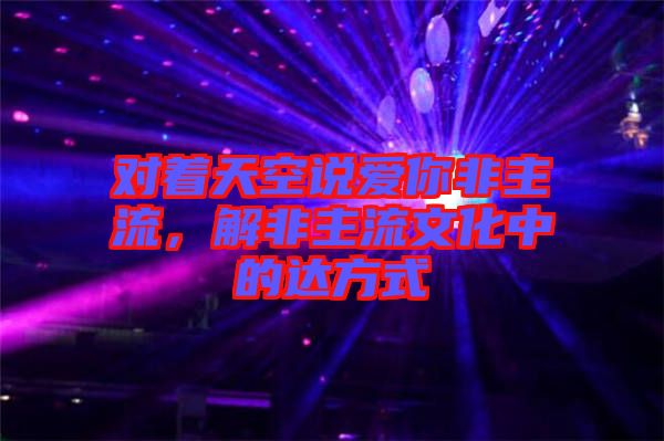 對(duì)著天空說(shuō)愛(ài)你非主流，解非主流文化中的達(dá)方式