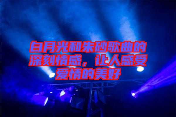 白月光和朱砂歌曲的深刻情感，讓人感受愛情的美好