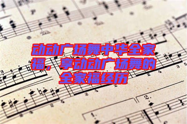 動(dòng)動(dòng)廣場(chǎng)舞中華全家福，享動(dòng)動(dòng)廣場(chǎng)舞的全家福經(jīng)歷