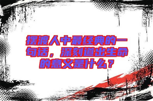 擺渡人中最經(jīng)典的一句話，深刻道出生命的意義是什么？