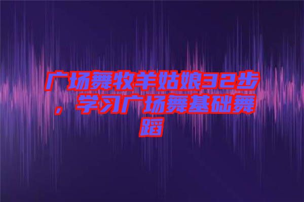 廣場舞牧羊姑娘32步，學(xué)習(xí)廣場舞基礎(chǔ)舞蹈