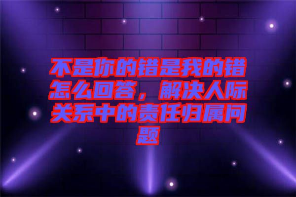 不是你的錯是我的錯怎么回答，解決人際關(guān)系中的責(zé)任歸屬問題