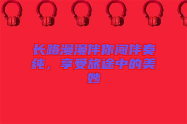 長(zhǎng)路漫漫伴你闖伴奏純，享受旅途中的美妙