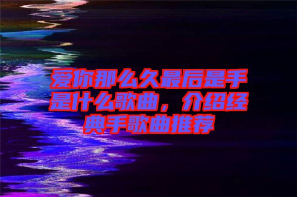 愛你那么久最后是手是什么歌曲，介紹經典手歌曲推薦