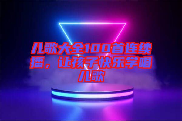 兒歌大全100首連續(xù)播，讓孩子快樂學(xué)唱兒歌