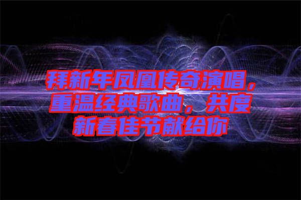 拜新年鳳凰傳奇演唱，重溫經(jīng)典歌曲，共度新春佳節(jié)獻(xiàn)給你