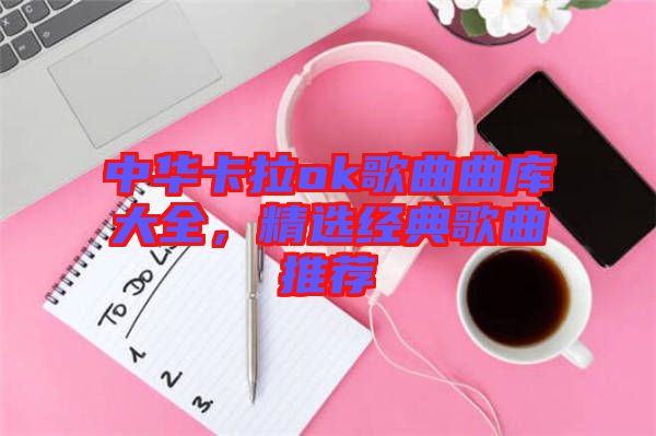 中華卡拉ok歌曲曲庫大全，精選經(jīng)典歌曲推薦