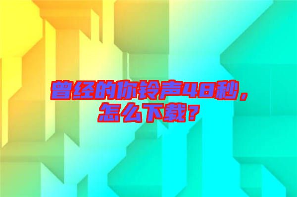 曾經(jīng)的你鈴聲48秒，怎么下載？