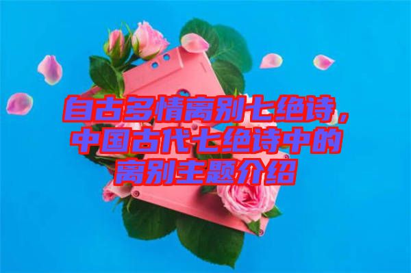 自古多情離別七絕詩，中國(guó)古代七絕詩中的離別主題介紹
