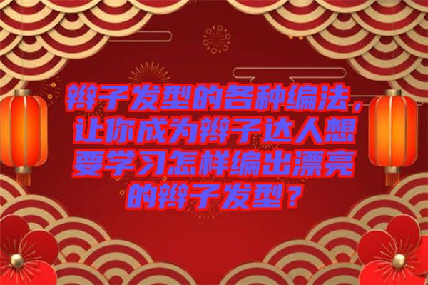 辮子發(fā)型的各種編法，讓你成為辮子達(dá)人想要學(xué)習(xí)怎樣編出漂亮的辮子發(fā)型？