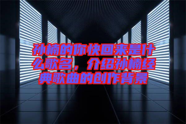 孫楠的你快回來是什么歌名，介紹孫楠經(jīng)典歌曲的創(chuàng)作背景