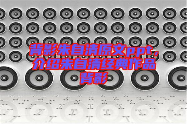 背影朱自清原文ppt，介紹朱自清經(jīng)典作品背影