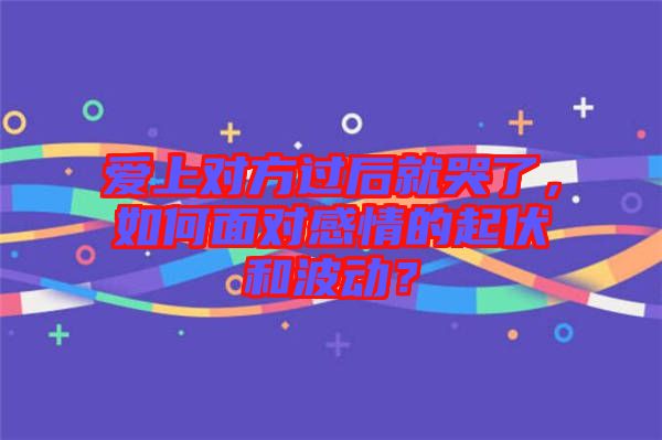 愛(ài)上對(duì)方過(guò)后就哭了，如何面對(duì)感情的起伏和波動(dòng)？