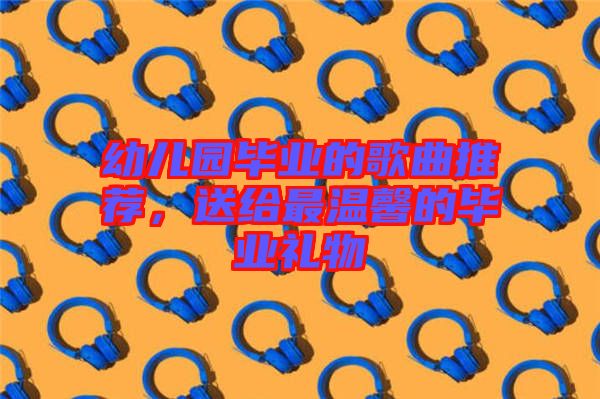 幼兒園畢業(yè)的歌曲推薦，送給最溫馨的畢業(yè)禮物
