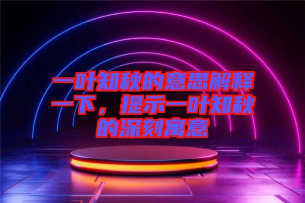 一葉知秋的意思解釋一下，提示一葉知秋的深刻寓意