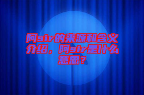阿sir的來源和含義介紹，阿sir是什么意思？