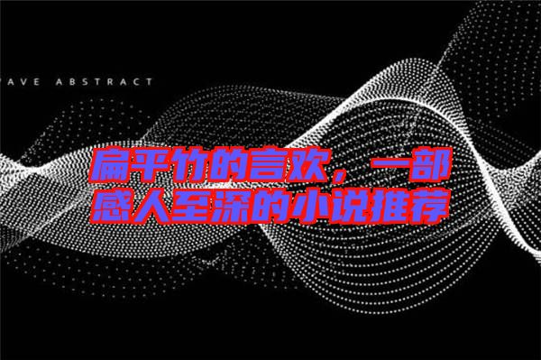 扁平竹的言歡，一部感人至深的小說推薦